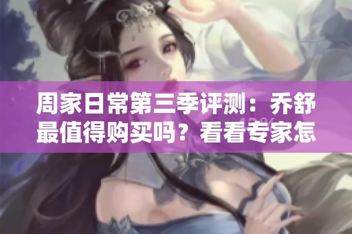 周家日常第三季评测：乔舒最值得购买吗？看看专家怎么说