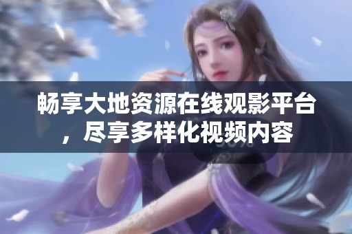 畅享大地资源在线观影平台，尽享多样化视频内容