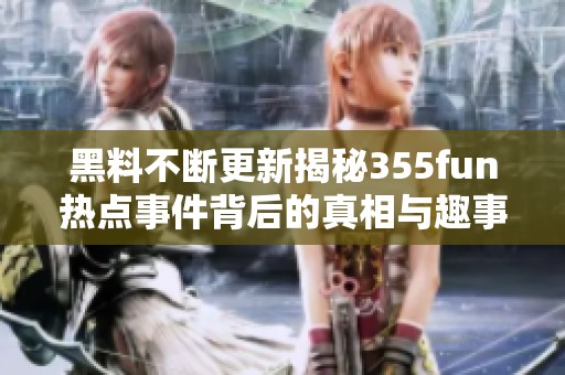 黑料不断更新揭秘355fun热点事件背后的真相与趣事