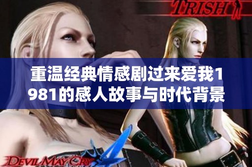 重温经典情感剧过来爱我1981的感人故事与时代背景
