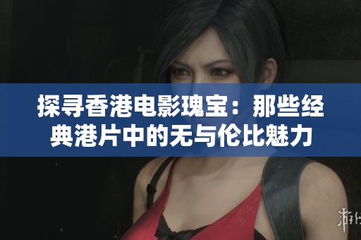 探寻香港电影瑰宝：那些经典港片中的无与伦比魅力