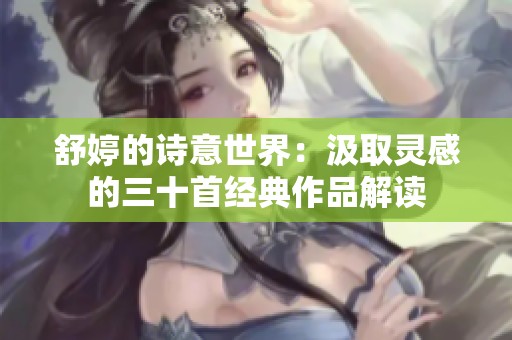 舒婷的诗意世界：汲取灵感的三十首经典作品解读