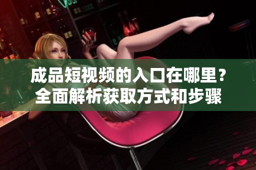 成品短视频的入口在哪里？全面解析获取方式和步骤