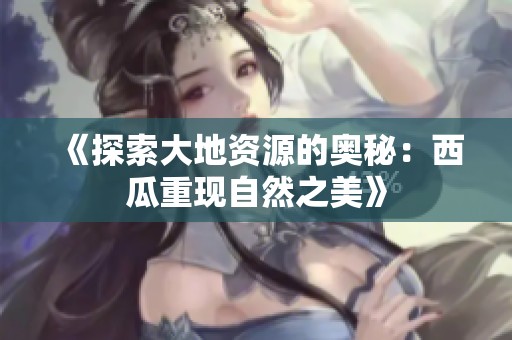 《探索大地资源的奥秘：西瓜重现自然之美》