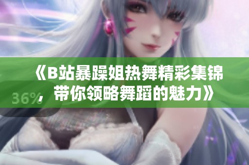 《B站暴躁姐热舞精彩集锦，带你领略舞蹈的魅力》
