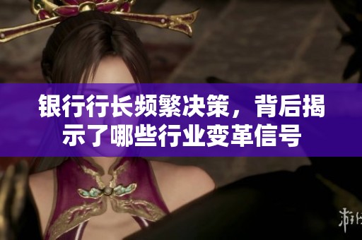 银行行长频繁决策，背后揭示了哪些行业变革信号