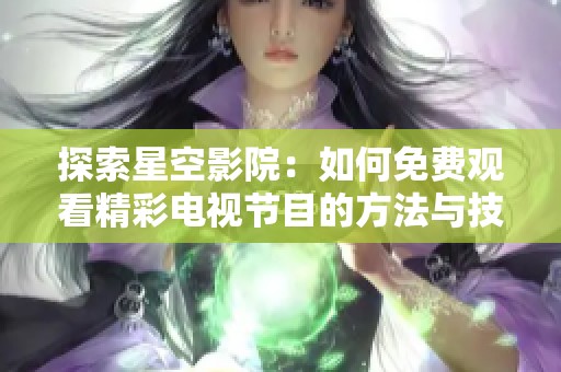 探索星空影院：如何免费观看精彩电视节目的方法与技巧