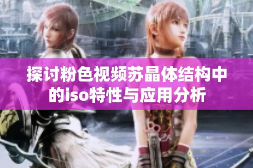 探讨粉色视频苏晶体结构中的iso特性与应用分析
