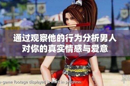 通过观察他的行为分析男人对你的真实情感与爱意