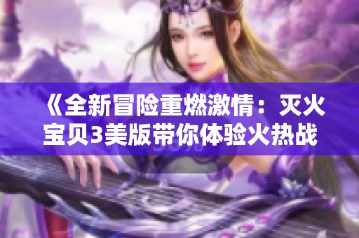 《全新冒险重燃激情：灭火宝贝3美版带你体验火热战斗》