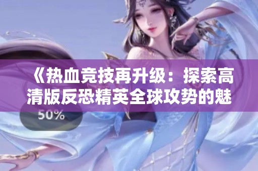 《热血竞技再升级：探索高清版反恐精英全球攻势的魅力》