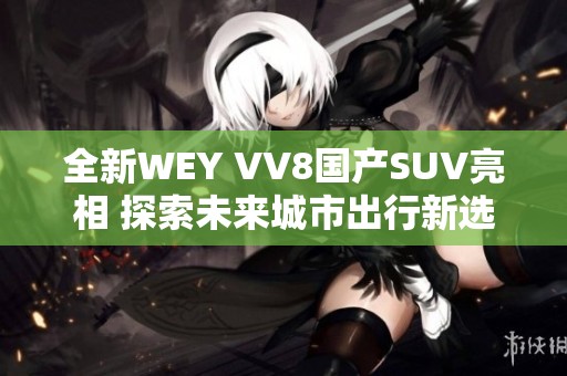 全新WEY VV8国产SUV亮相 探索未来城市出行新选择