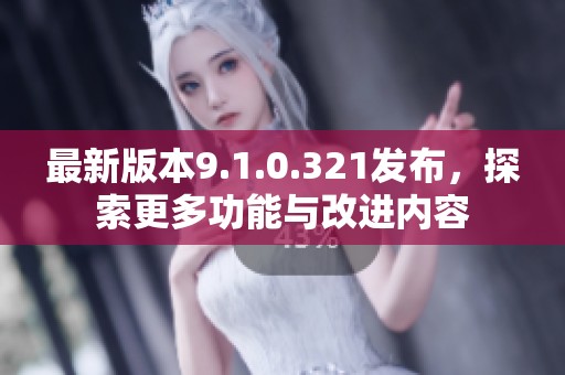 最新版本9.1.0.321发布，探索更多功能与改进内容