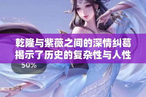 乾隆与紫薇之间的深情纠葛揭示了历史的复杂性与人性的挣扎