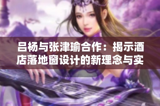 吕杨与张津瑜合作：揭示酒店落地窗设计的新理念与实践