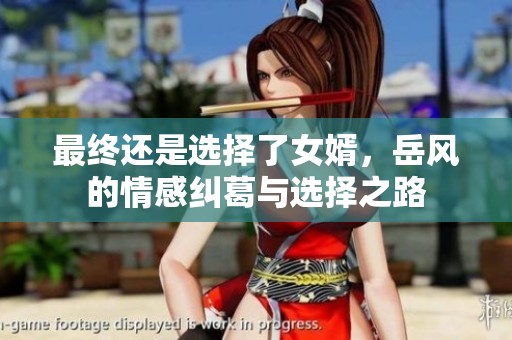 最终还是选择了女婿，岳风的情感纠葛与选择之路