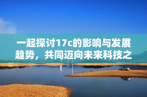 一起探讨17c的影响与发展趋势，共同迈向未来科技之路