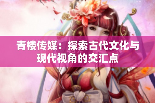 青楼传媒：探索古代文化与现代视角的交汇点