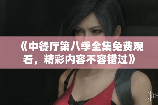 《中餐厅第八季全集免费观看，精彩内容不容错过》