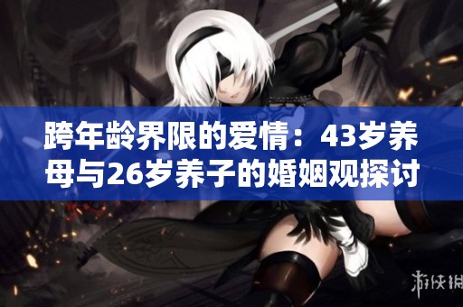 跨年龄界限的爱情：43岁养母与26岁养子的婚姻观探讨