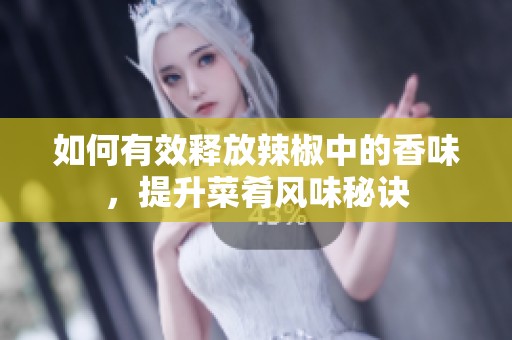 如何有效释放辣椒中的香味，提升菜肴风味秘诀