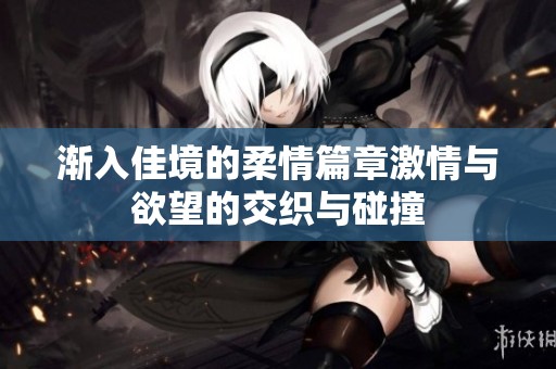 渐入佳境的柔情篇章激情与欲望的交织与碰撞