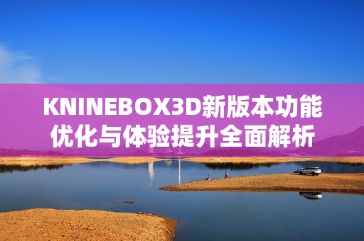 KNINEBOX3D新版本功能优化与体验提升全面解析
