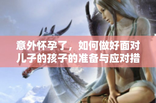 意外怀孕了，如何做好面对儿子的孩子的准备与应对措施