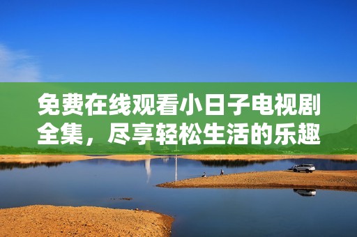 免费在线观看小日子电视剧全集，尽享轻松生活的乐趣