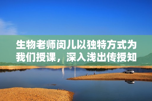 生物老师闵儿以独特方式为我们授课，深入浅出传授知识