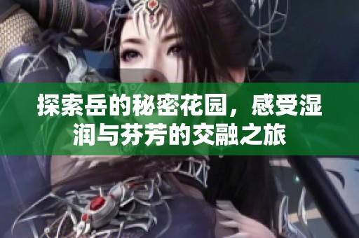 探索岳的秘密花园，感受湿润与芬芳的交融之旅