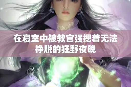 在寝室中被教官强摁着无法挣脱的狂野夜晚