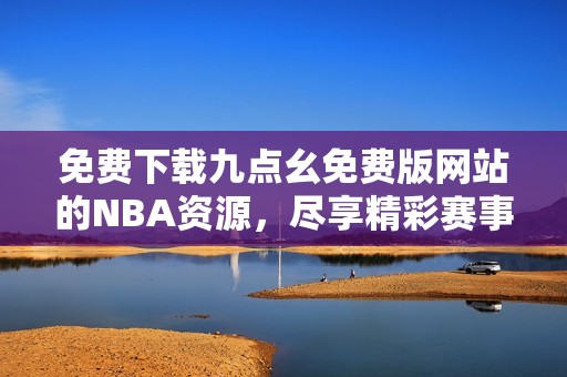 免费下载九点幺免费版网站的NBA资源，尽享精彩赛事内容