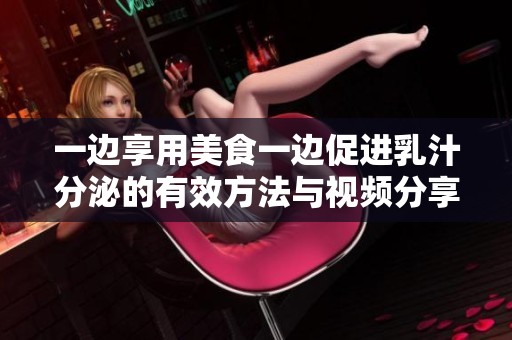 一边享用美食一边促进乳汁分泌的有效方法与视频分享