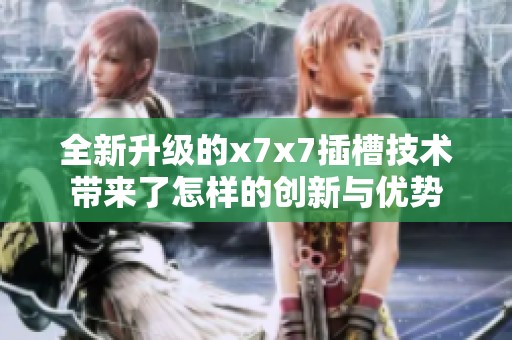 全新升级的x7x7插槽技术带来了怎样的创新与优势
