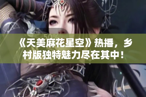 《天美麻花星空》热播，乡村版独特魅力尽在其中！