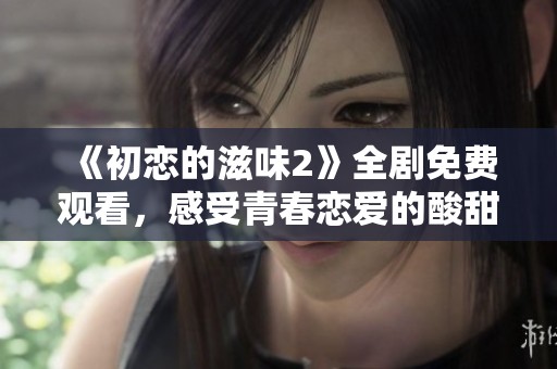 《初恋的滋味2》全剧免费观看，感受青春恋爱的酸甜苦辣！