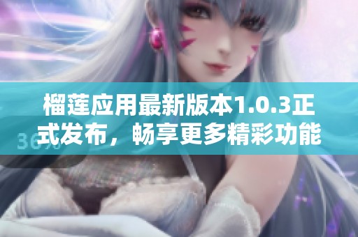 榴莲应用最新版本1.0.3正式发布，畅享更多精彩功能