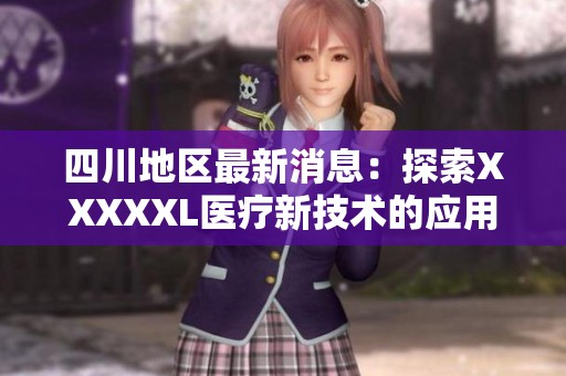 四川地区最新消息：探索XXXXXL医疗新技术的应用与发展
