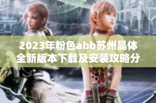 2023年粉色abb苏州晶体全新版本下载及安装攻略分享