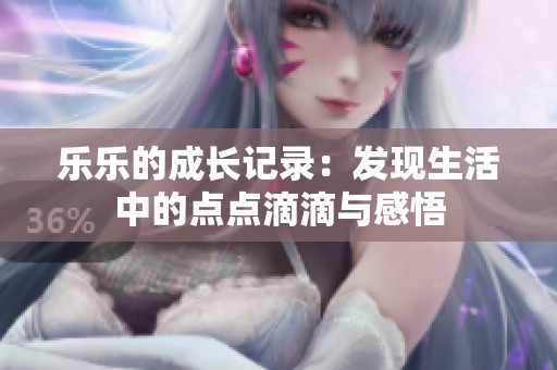 乐乐的成长记录：发现生活中的点点滴滴与感悟