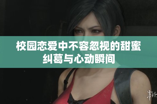 校园恋爱中不容忽视的甜蜜纠葛与心动瞬间