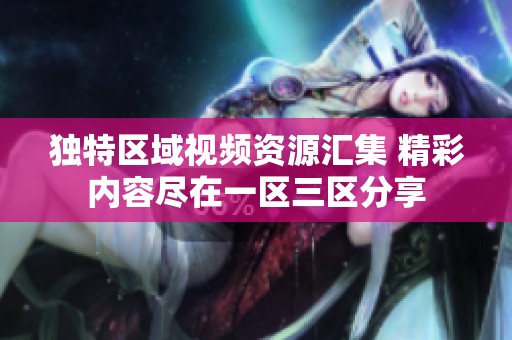 独特区域视频资源汇集 精彩内容尽在一区三区分享