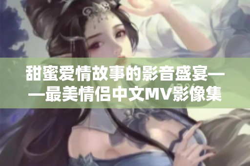 甜蜜爱情故事的影音盛宴——最美情侣中文MV影像集