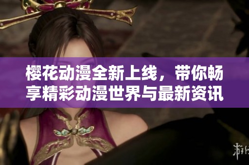 樱花动漫全新上线，带你畅享精彩动漫世界与最新资讯