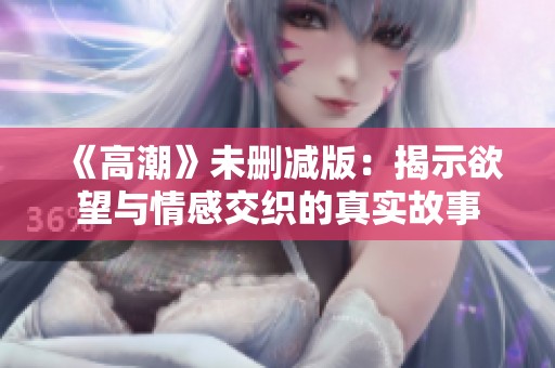 《高潮》未删减版：揭示欲望与情感交织的真实故事