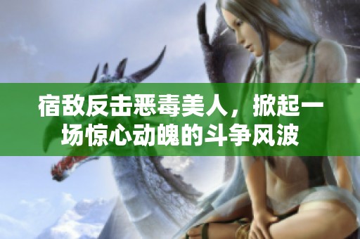 宿敌反击恶毒美人，掀起一场惊心动魄的斗争风波