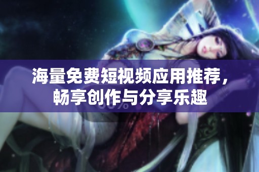 海量免费短视频应用推荐，畅享创作与分享乐趣
