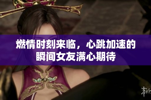 燃情时刻来临，心跳加速的瞬间女友满心期待