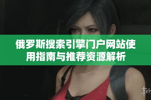 俄罗斯搜索引擎门户网站使用指南与推荐资源解析